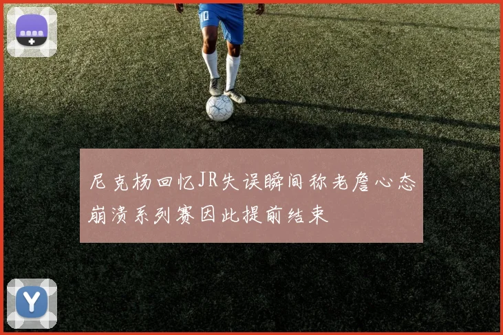 尼克杨回忆JR失误瞬间称老詹心态崩溃系列赛因此提前结束