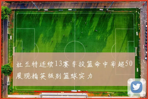 杜兰特连续13赛季投篮命中率超50展现精英级别篮球实力