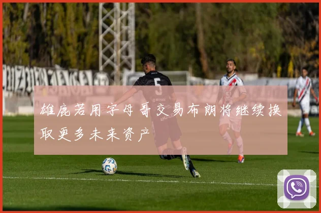 雄鹿若用字母哥交易布朗将继续换取更多未来资产