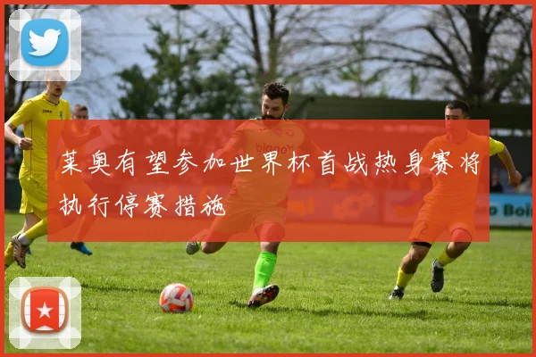 莱奥有望参加世界杯首战热身赛将执行停赛措施