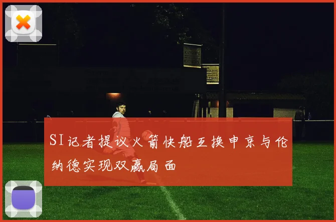 SI记者提议火箭快船互换申京与伦纳德实现双赢局面