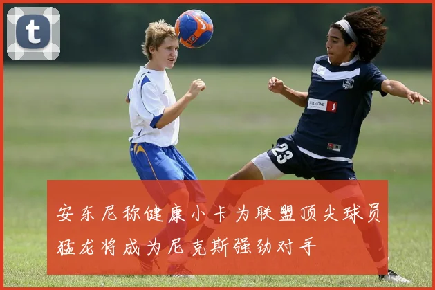 安东尼称健康小卡为联盟顶尖球员猛龙将成为尼克斯强劲对手
