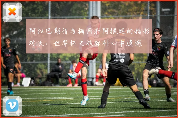 阿拉巴期待与梅西和阿根廷的精彩对决，世界杯之旅弥补心中遗憾