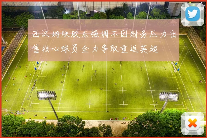 西汉姆联股东强调不因财务压力出售核心球员全力争取重返英超