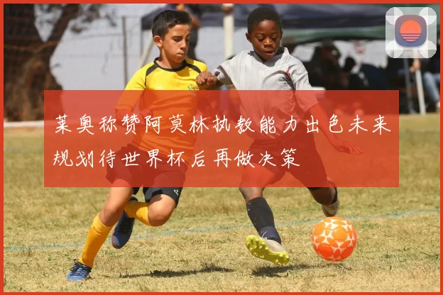 莱奥称赞阿莫林执教能力出色未来规划待世界杯后再做决策
