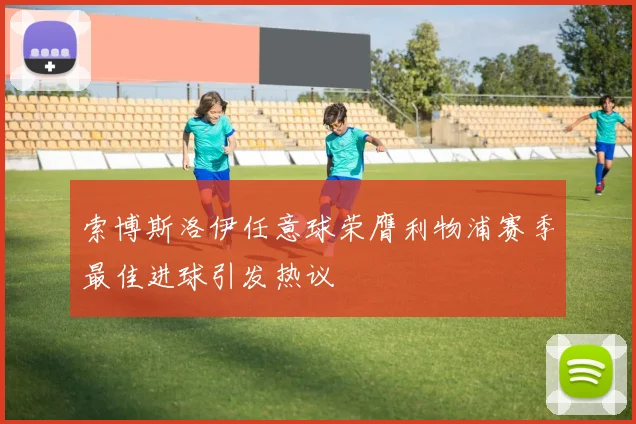 索博斯洛伊任意球荣膺利物浦赛季最佳进球引发热议