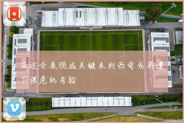 亚运会表现成关键米利西奇或再遭下课危机考验